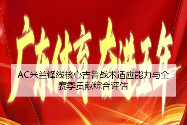 AC米兰锋线核心吉鲁战术适应能力与全赛季贡献综合评估